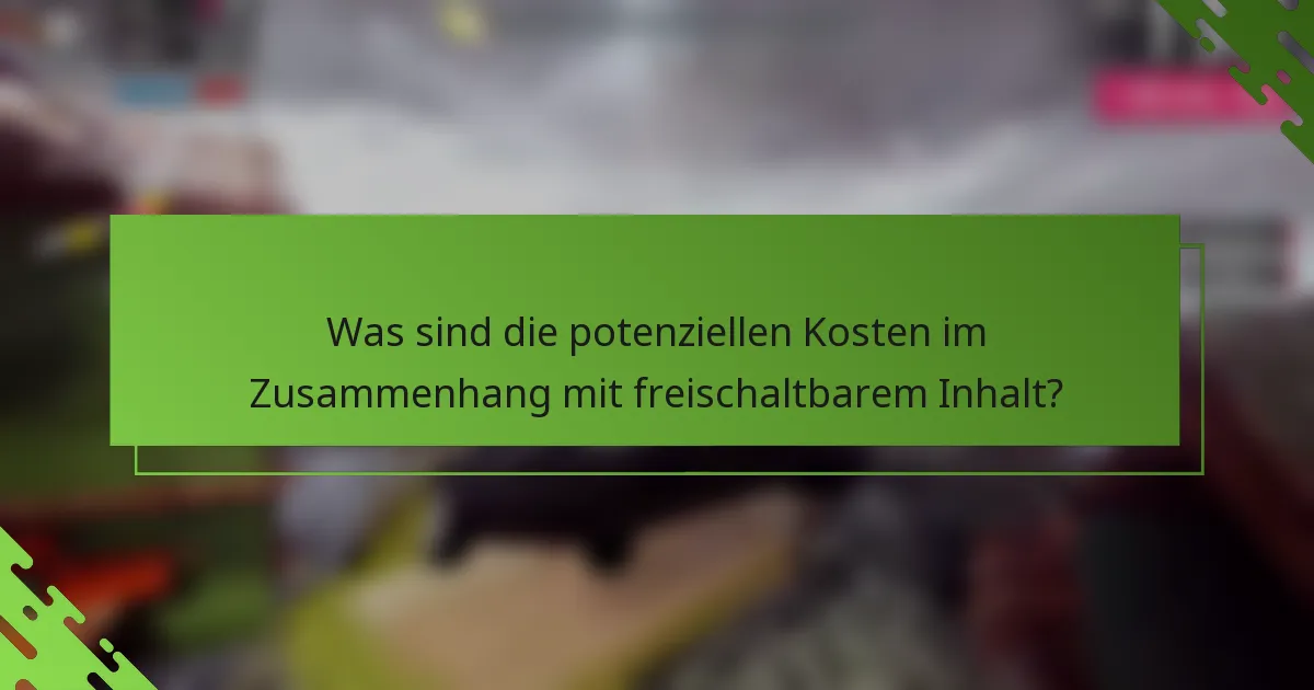 Was sind die potenziellen Kosten im Zusammenhang mit freischaltbarem Inhalt?